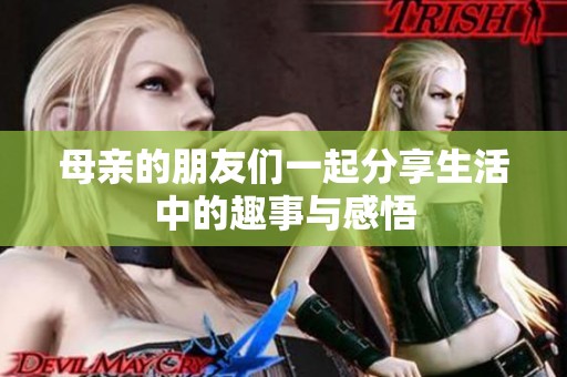 母亲的朋友们一起分享生活中的趣事与感悟