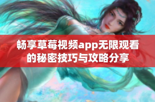 畅享草莓视频app无限观看的秘密技巧与攻略分享