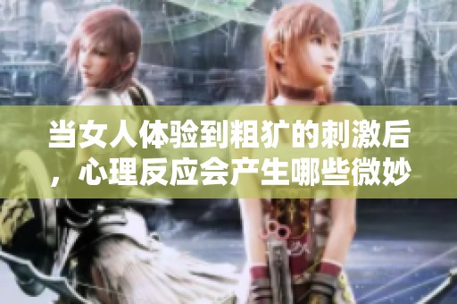当女人体验到粗犷的刺激后，心理反应会产生哪些微妙变化