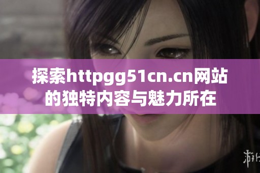 探索httpgg51cn.cn网站的独特内容与魅力所在