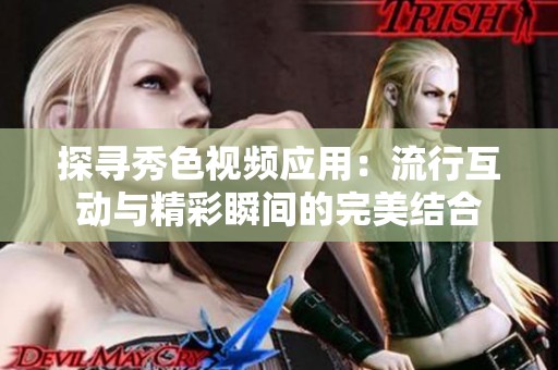 探寻秀色视频应用：流行互动与精彩瞬间的完美结合