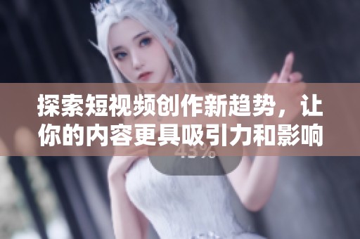 探索短视频创作新趋势，让你的内容更具吸引力和影响力