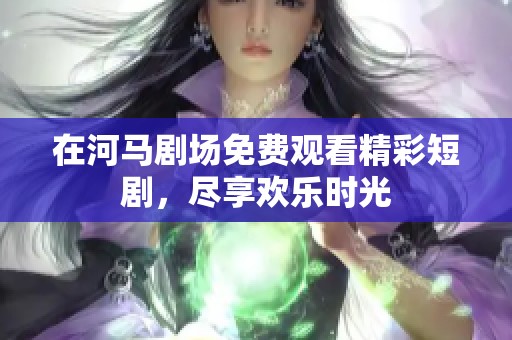 在河马剧场免费观看精彩短剧，尽享欢乐时光