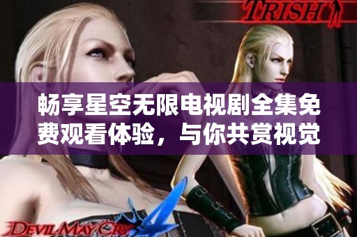 畅享星空无限电视剧全集免费观看体验，与你共赏视觉盛宴