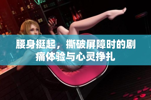腰身挺起，撕破屏障时的剧痛体验与心灵挣扎