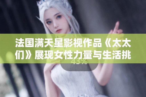 法国满天星影视作品《太太们》展现女性力量与生活挑战