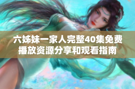 六姊妹一家人完整40集免费播放资源分享和观看指南