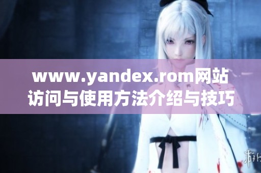 www.yandex.rom网站访问与使用方法介绍与技巧分享