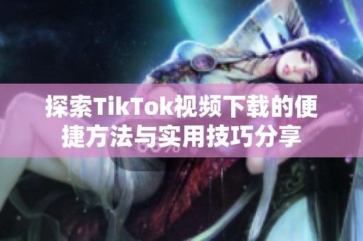 探索TikTok视频下载的便捷方法与实用技巧分享