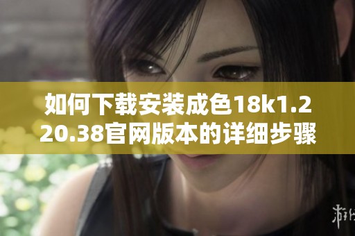 如何下载安装成色18k1.220.38官网版本的详细步骤解析