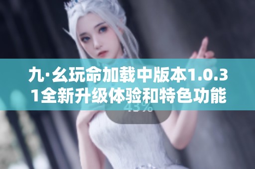 九·幺玩命加载中版本1.0.31全新升级体验和特色功能解析