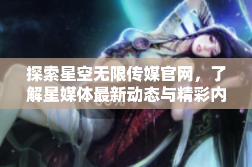 探索星空无限传媒官网，了解星媒体最新动态与精彩内容