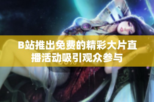 B站推出免费的精彩大片直播活动吸引观众参与