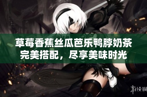 草莓香蕉丝瓜芭乐鸭脖奶茶完美搭配，尽享美味时光