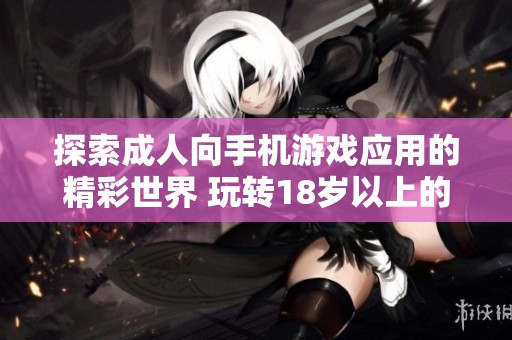 探索成人向手机游戏应用的精彩世界 玩转18岁以上的游戏乐趣