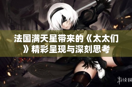 法国满天星带来的《太太们》精彩呈现与深刻思考