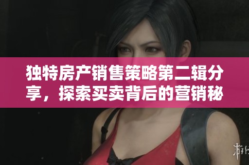 独特房产销售策略第二辑分享，探索买卖背后的营销秘密