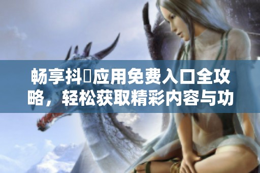 畅享抖抈应用免费入口全攻略，轻松获取精彩内容与功能