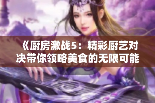 《厨房激战5：精彩厨艺对决带你领略美食的无限可能》