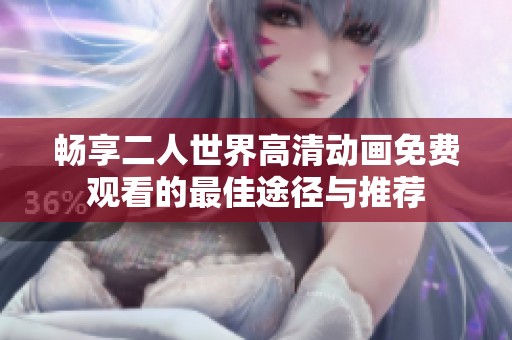 畅享二人世界高清动画免费观看的最佳途径与推荐