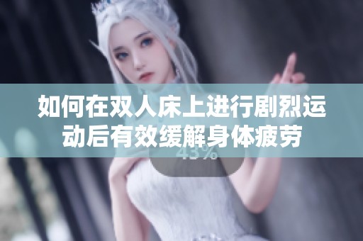 如何在双人床上进行剧烈运动后有效缓解身体疲劳
