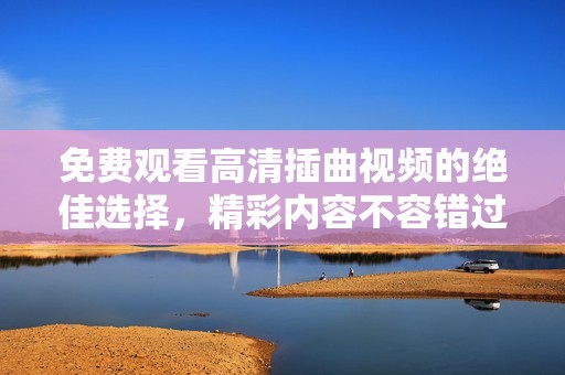 免费观看高清插曲视频的绝佳选择，精彩内容不容错过