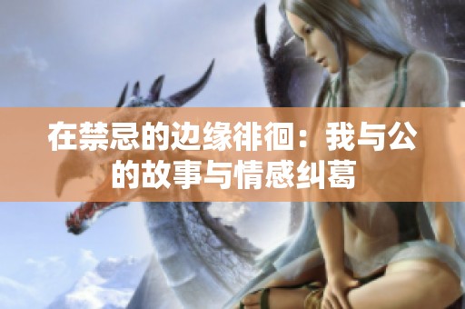 在禁忌的边缘徘徊：我与公的故事与情感纠葛