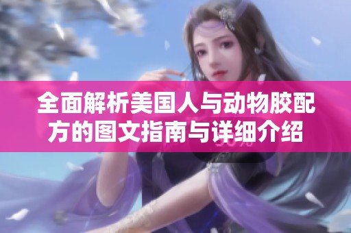 全面解析美国人与动物胶配方的图文指南与详细介绍