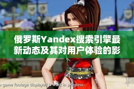 俄罗斯Yandex搜索引擎最新动态及其对用户体验的影响分析