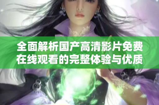 全面解析国产高清影片免费在线观看的完整体验与优质资源推荐