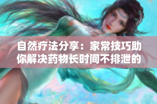 自然疗法分享：家常技巧助你解决药物长时间不排泄的问题