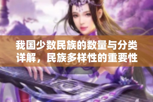 我国少数民族的数量与分类详解，民族多样性的重要性分析