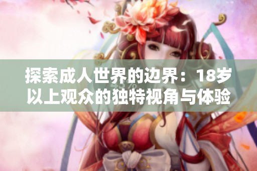 探索成人世界的边界：18岁以上观众的独特视角与体验分享