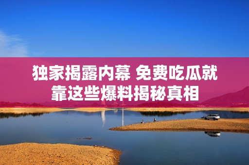 独家揭露内幕 免费吃瓜就靠这些爆料揭秘真相