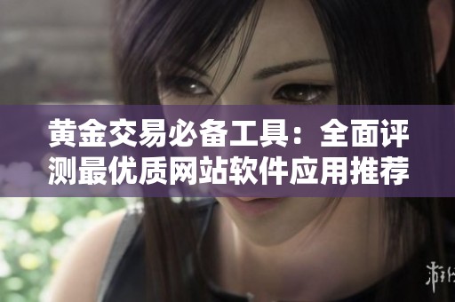 黄金交易必备工具：全面评测最优质网站软件应用推荐