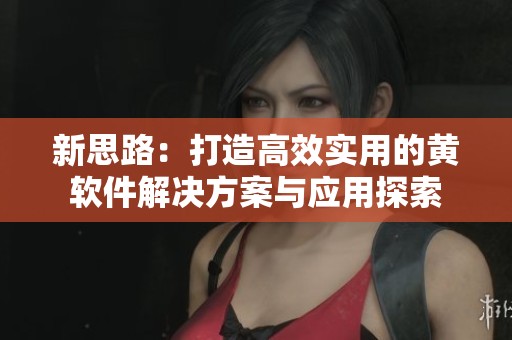 新思路：打造高效实用的黄软件解决方案与应用探索