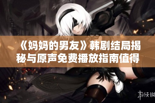 《妈妈的男友》韩剧结局揭秘与原声免费播放指南值得一看