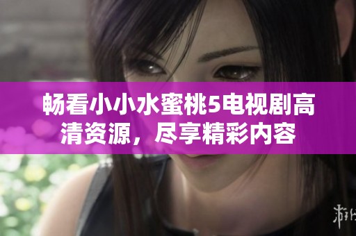 畅看小小水蜜桃5电视剧高清资源，尽享精彩内容