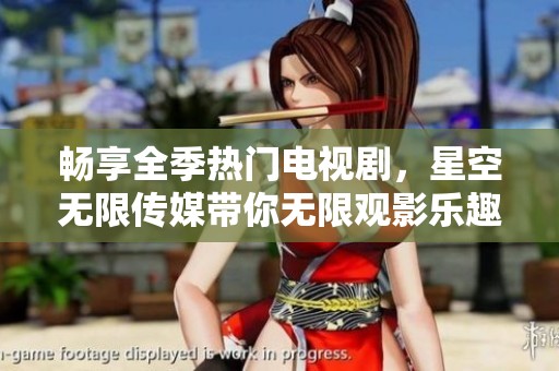 畅享全季热门电视剧，星空无限传媒带你无限观影乐趣