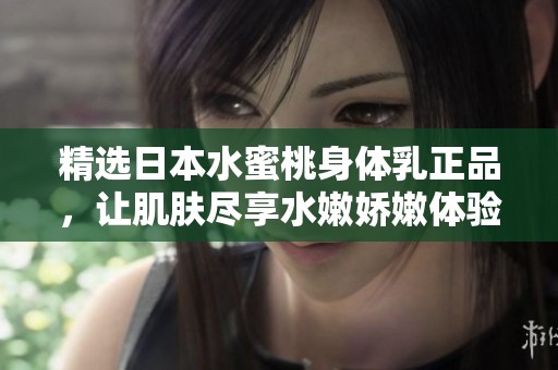 精选日本水蜜桃身体乳正品，让肌肤尽享水嫩娇嫩体验
