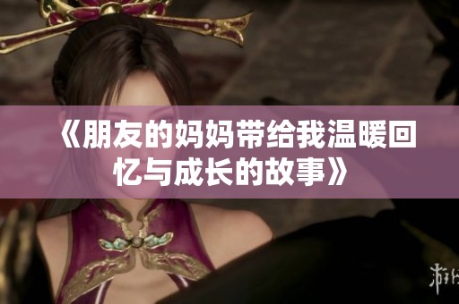 《朋友的妈妈带给我温暖回忆与成长的故事》