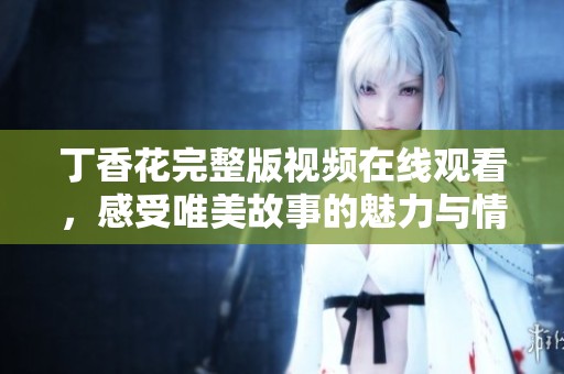丁香花完整版视频在线观看，感受唯美故事的魅力与情感