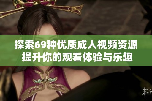 探索69种优质成人视频资源 提升你的观看体验与乐趣