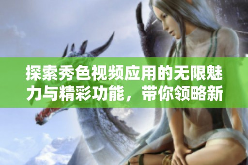 探索秀色视频应用的无限魅力与精彩功能，带你领略新玩法