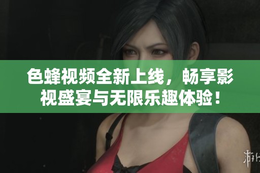 色蜂视频全新上线，畅享影视盛宴与无限乐趣体验！