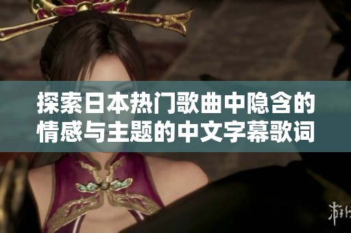 探索日本热门歌曲中隐含的情感与主题的中文字幕歌词解读