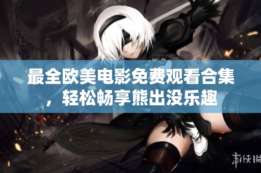 最全欧美电影免费观看合集，轻松畅享熊出没乐趣