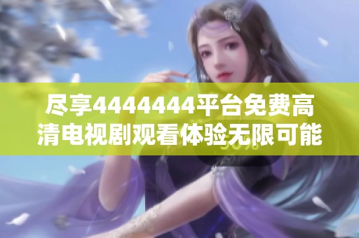尽享4444444平台免费高清电视剧观看体验无限可能