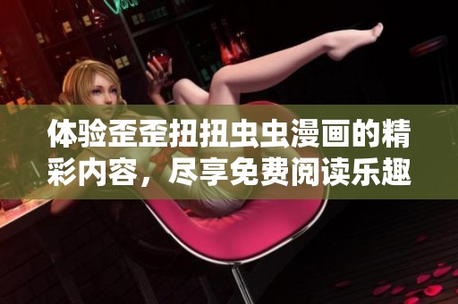 体验歪歪扭扭虫虫漫画的精彩内容，尽享免费阅读乐趣