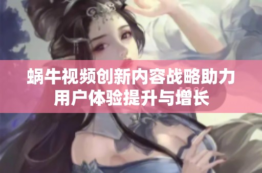 蜗牛视频创新内容战略助力用户体验提升与增长